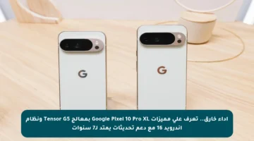 أداء خارق.. تعرف على مميزات Google Pixel 10 Pro XL بمعالج Tensor G5 ونظام أندرويد 16 مع دعم تحديثات يمتد لـ7 سنوات